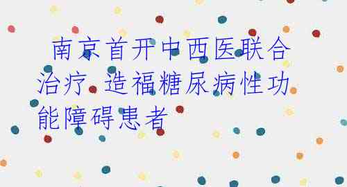  南京首开中西医联合治疗 造福糖尿病性功能障碍患者