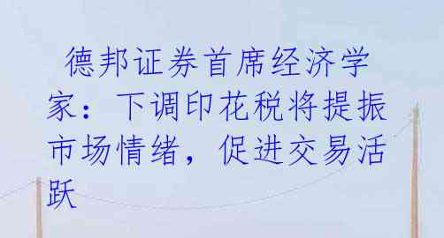  德邦证券首席经济学家：下调印花税将提振市场情绪，促进交易活跃