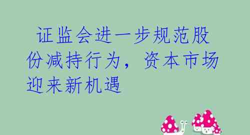  证监会进一步规范股份减持行为，资本市场迎来新机遇