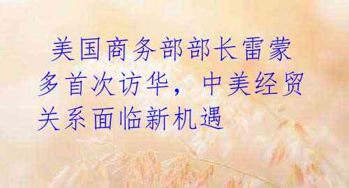  美国商务部部长雷蒙多首次访华，中美经贸关系面临新机遇