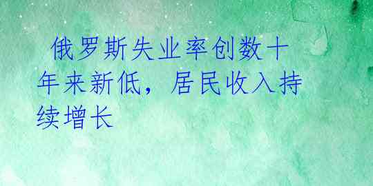  俄罗斯失业率创数十年来新低，居民收入持续增长