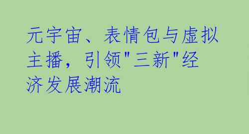 元宇宙、表情包与虚拟主播，引领"三新"经济发展潮流 