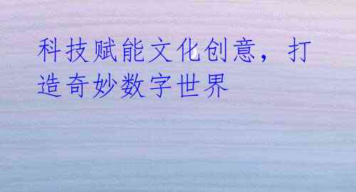 科技赋能文化创意，打造奇妙数字世界