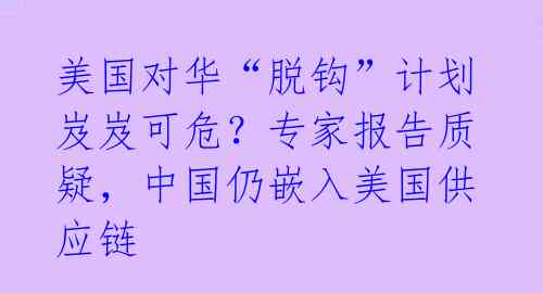 美国对华“脱钩”计划岌岌可危？专家报告质疑，中国仍嵌入美国供应链 