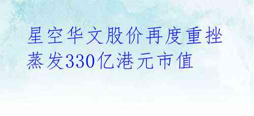  星空华文股价再度重挫 蒸发330亿港元市值