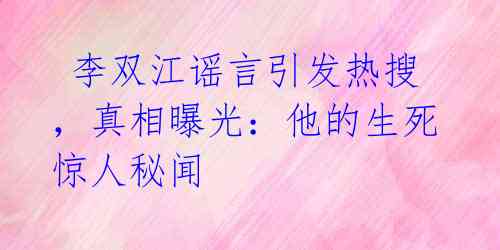  李双江谣言引发热搜，真相曝光：他的生死惊人秘闻 