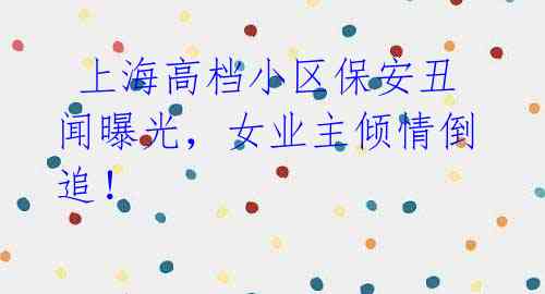  上海高档小区保安丑闻曝光，女业主倾情倒追！