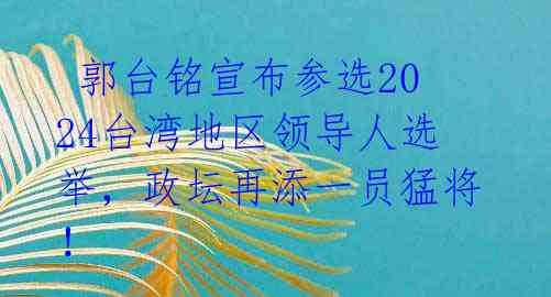  郭台铭宣布参选2024台湾地区领导人选举，政坛再添一员猛将！