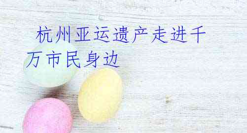  杭州亚运遗产走进千万市民身边