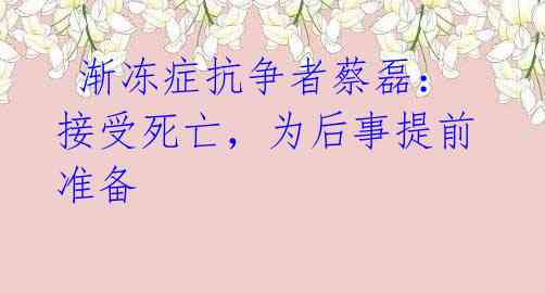  渐冻症抗争者蔡磊：接受死亡，为后事提前准备