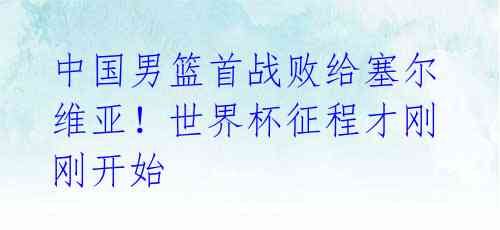 中国男篮首战败给塞尔维亚！世界杯征程才刚刚开始