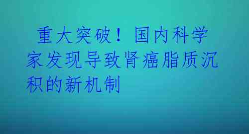  重大突破！国内科学家发现导致肾癌脂质沉积的新机制 