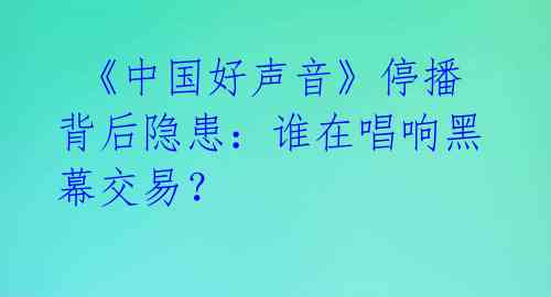  《中国好声音》停播背后隐患：谁在唱响黑幕交易？