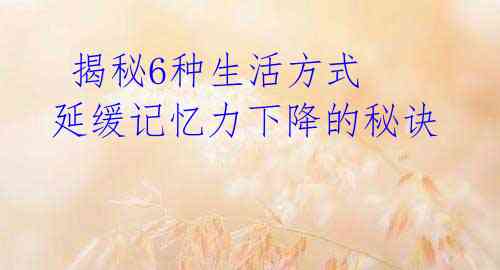  揭秘6种生活方式 延缓记忆力下降的秘诀