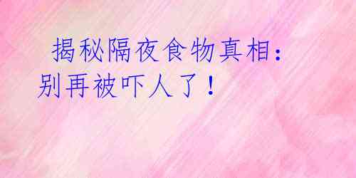  揭秘隔夜食物真相：别再被吓人了！