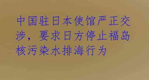 中国驻日本使馆严正交涉，要求日方停止福岛核污染水排海行为 