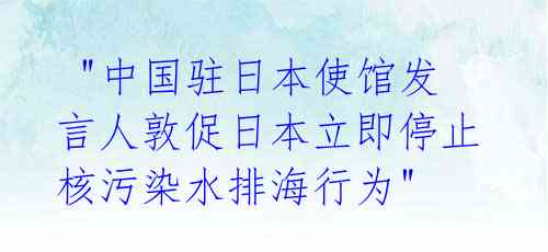  "中国驻日本使馆发言人敦促日本立即停止核污染水排海行为"