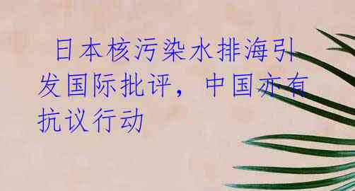  日本核污染水排海引发国际批评，中国亦有抗议行动 