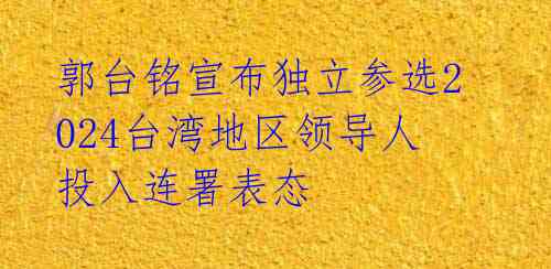 郭台铭宣布独立参选2024台湾地区领导人 投入连署表态