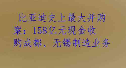  比亚迪史上最大并购案：158亿元现金收购成都、无锡制造业务 