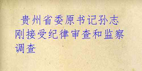  贵州省委原书记孙志刚接受纪律审查和监察调查