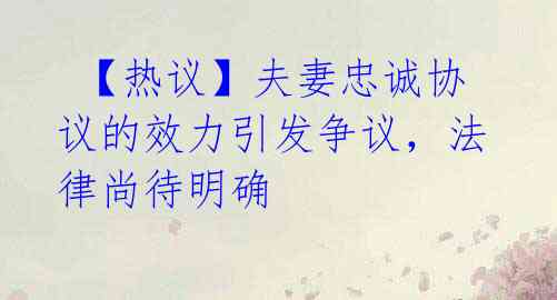  【热议】夫妻忠诚协议的效力引发争议，法律尚待明确