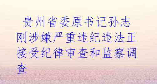  贵州省委原书记孙志刚涉嫌严重违纪违法正接受纪律审查和监察调查 