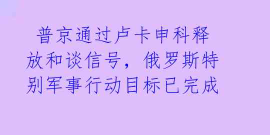 普京通过卢卡申科释放和谈信号,俄罗斯特别军事行动目标已完成