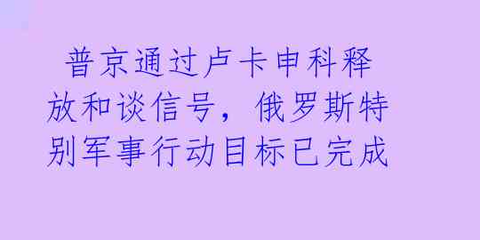  普京通过卢卡申科释放和谈信号，俄罗斯特别军事行动目标已完成 