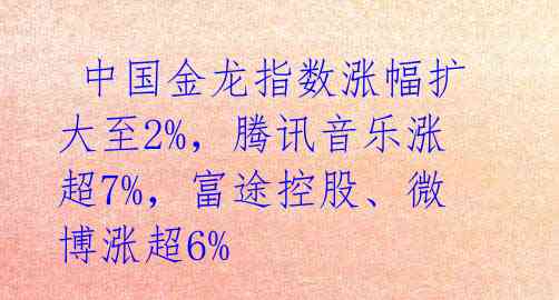 中国金龙指数涨幅扩大至2%,腾讯音乐涨超7%,富途控股、微博涨超6%