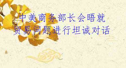 中美商务部长会晤就贸易问题进行坦诚对话