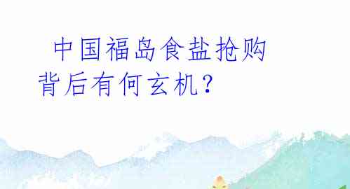  中国福岛食盐抢购背后有何玄机？