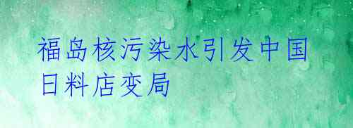 福岛核污染水引发中国日料店变局