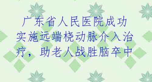  广东省人民医院成功实施远端桡动脉介入治疗，助老人战胜脑卒中 