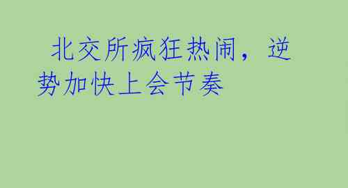  北交所疯狂热闹，逆势加快上会节奏