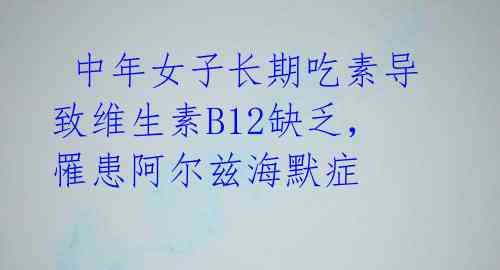  中年女子长期吃素导致维生素B12缺乏，罹患阿尔兹海默症 