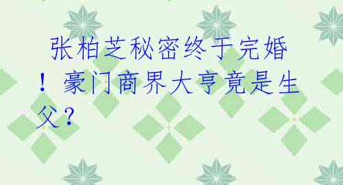 张柏芝秘密终于完婚!豪门商界大亨竟是生父?