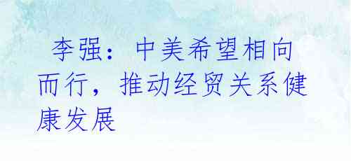 李强:中美希望相向而行,推动经贸关系健康发展