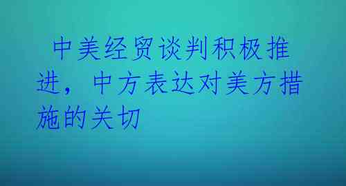 中美经贸谈判积极推进,中方表达对美方措施的关切