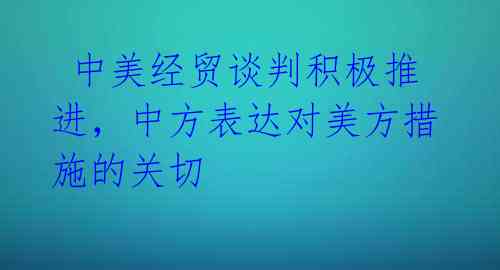  中美经贸谈判积极推进，中方表达对美方措施的关切 