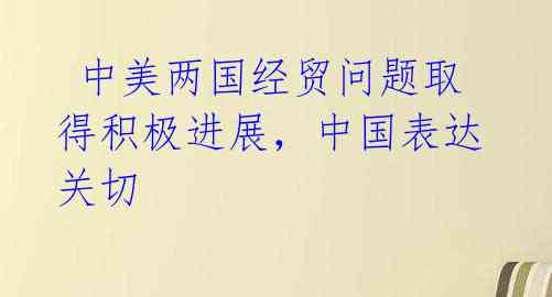 中美两国经贸问题取得积极进展,中国表达关切