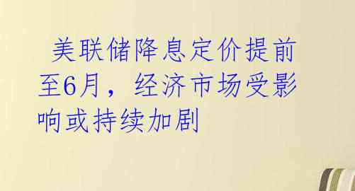  美联储降息定价提前至6月，经济市场受影响或持续加剧 