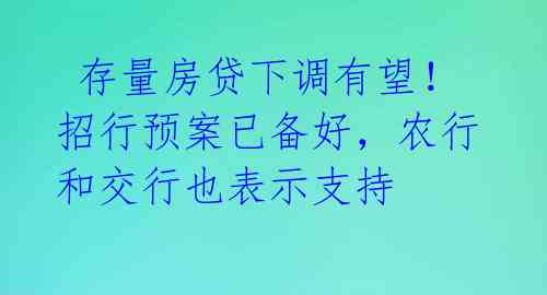存量房贷下调有望!招行预案已备好,农行和交行也表示支持