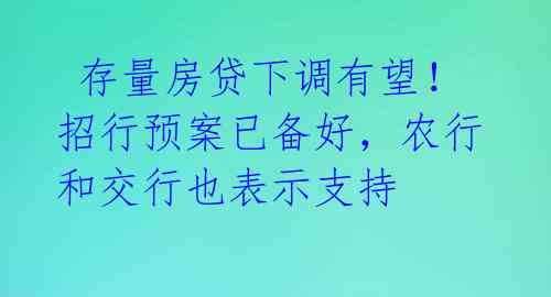  存量房贷下调有望！招行预案已备好，农行和交行也表示支持 