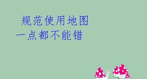 规范使用地图 一点都不能错