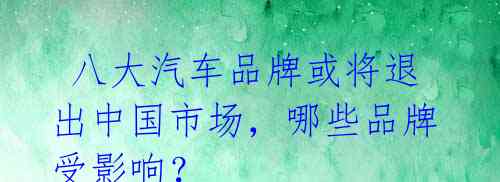八大汽车品牌或将退出中国市场,哪些品牌受影响?