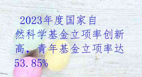  2023年度国家自然科学基金立项率创新高，青年基金立项率达53.85% 