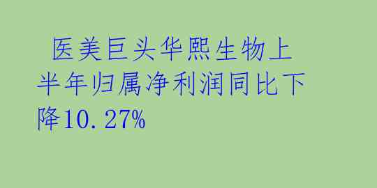 医美巨头华熙生物上半年归属净利润同比下降10.27%