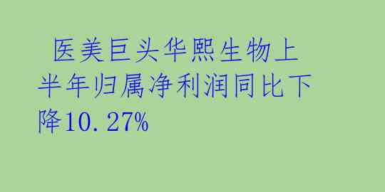  医美巨头华熙生物上半年归属净利润同比下降10.27% 