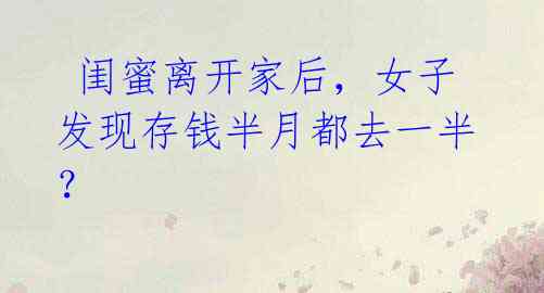 闺蜜离开家后,女子发现存钱半月都去一半?
